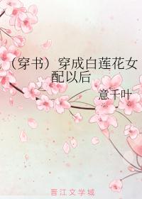 （穿书）穿成白莲花女配以后